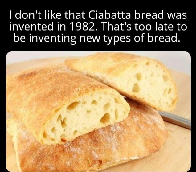 dont like that Ciabatta bread was invented in 1982 Thats too late to be inventing new types of bread