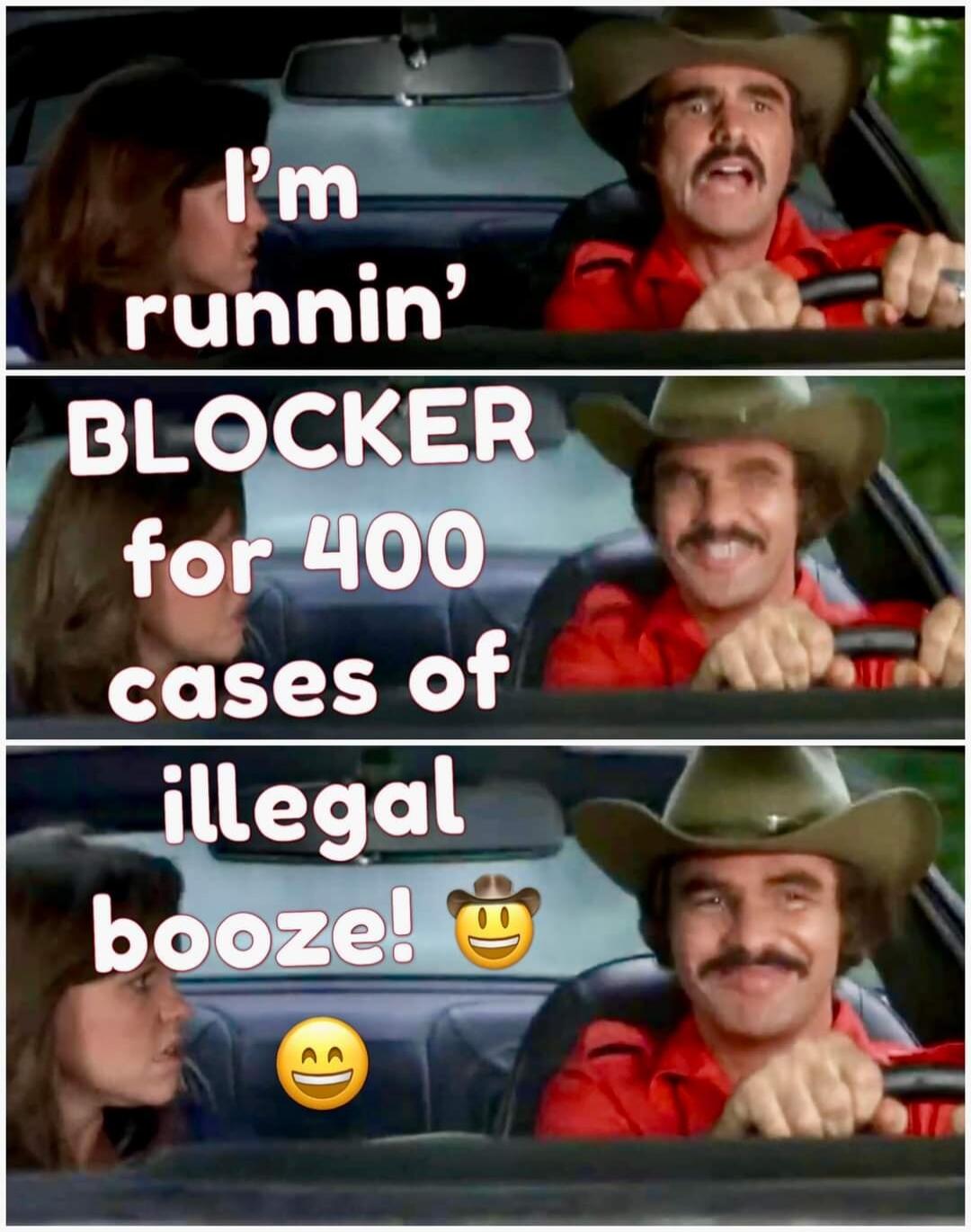 I'm runnin' BLOCKER for 400 cases of illegal booze!