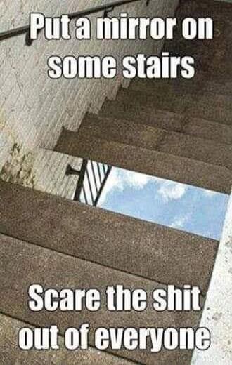 Put a mirror on some stairs Scare the shit out of everyone