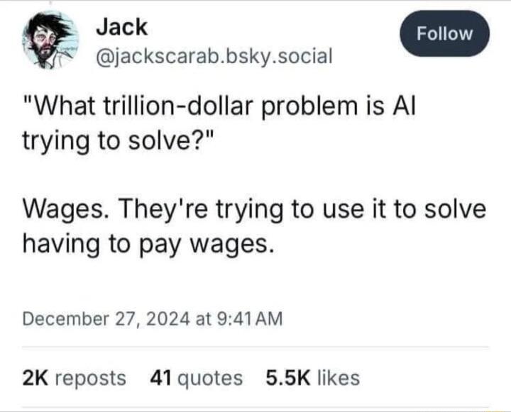 3 Jack jackscarabbskysocial What trillion dollar problem is Al trying to solve Wages Theyre trying to use it to solve having to pay wages December 27 2024 at 941AM 2K reposts 41quotes 55K likes
