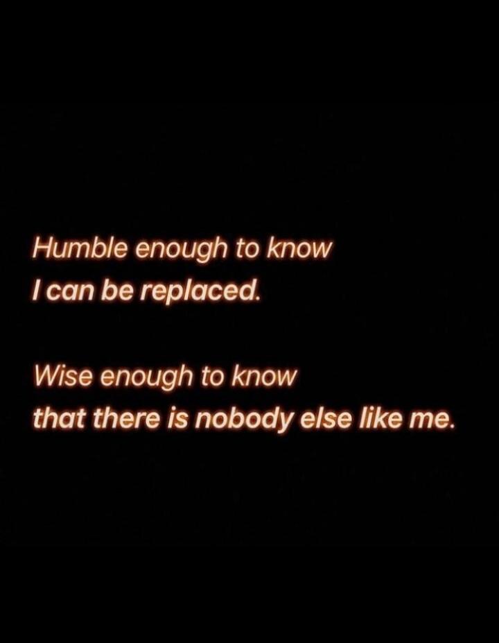 Humble enough to know I can be replaced. Wise enough to know that there is nobody else like me.