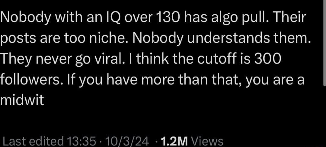 Nobody with an IQ over 130 has algo pull Their posts are too niche Nobody understands them They never go viral think the cutoff is 300 followers If you have more than that you are a midwit Last edited 1335 10324 12M Views