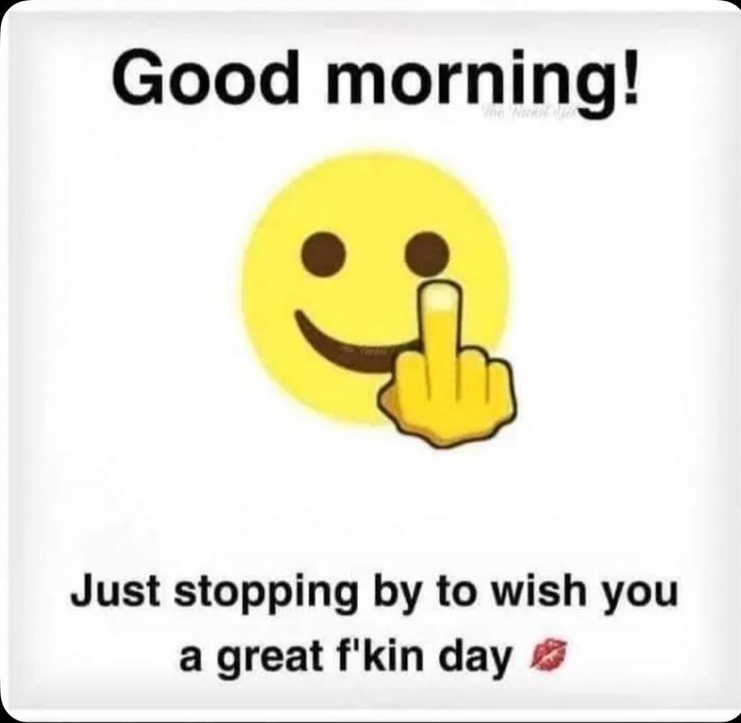 Good morning! Just stopping by to wish you a great f'kin day 💋