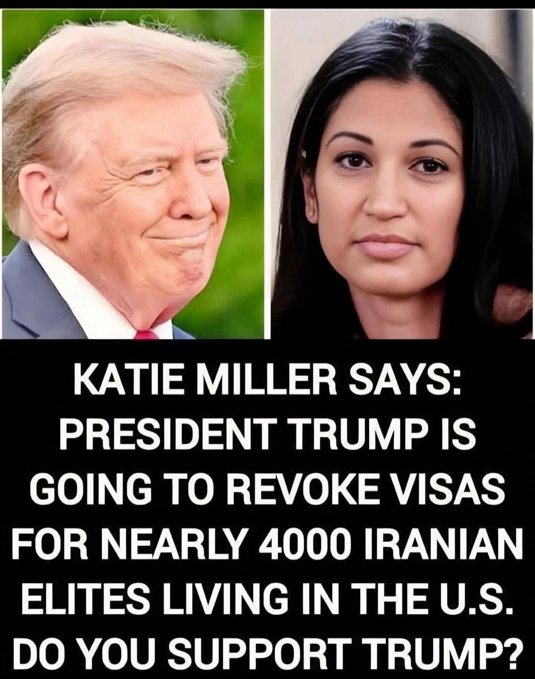 KATIE MILLER SAYS: PRESIDENT TRUMP IS GOING TO REVOKE VISAS FOR NEARLY 4000 IRANIAN ELITES LIVING IN THE U.S. DO YOU SUPPORT TRUMP?