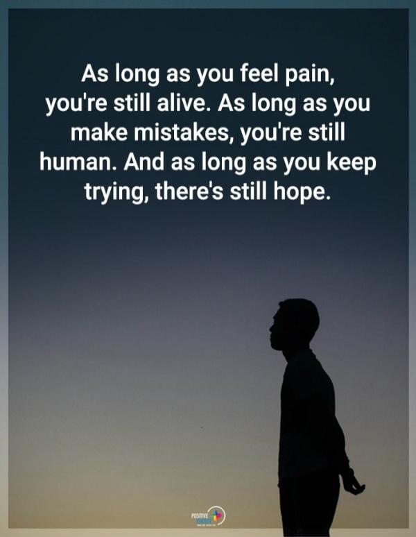 As long as you feel pain, you're still alive. As long as you make mistakes, you're still human. And as long as you keep trying, there's still hope.