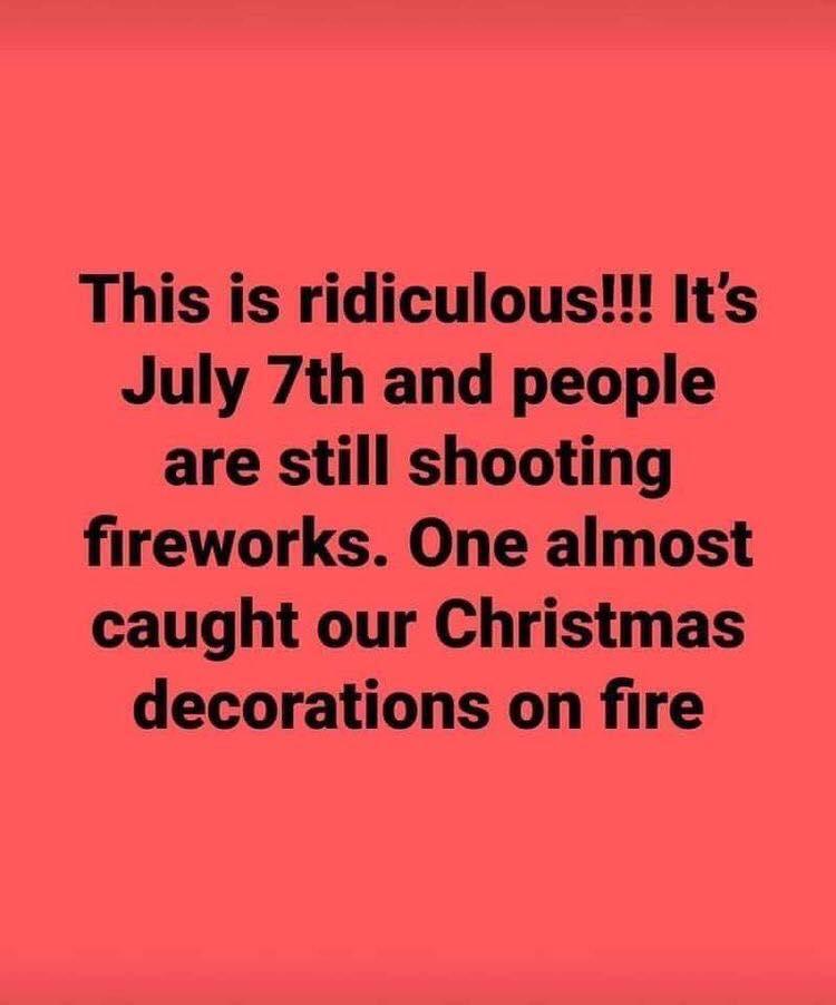 This is ridiculous Its July 7th and people are still shooting fireworks One almost caught our Christmas decorations on fire