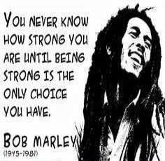 You never know how strong you are until being strong is the only choice you have. Bob Marley (1945-1981)
