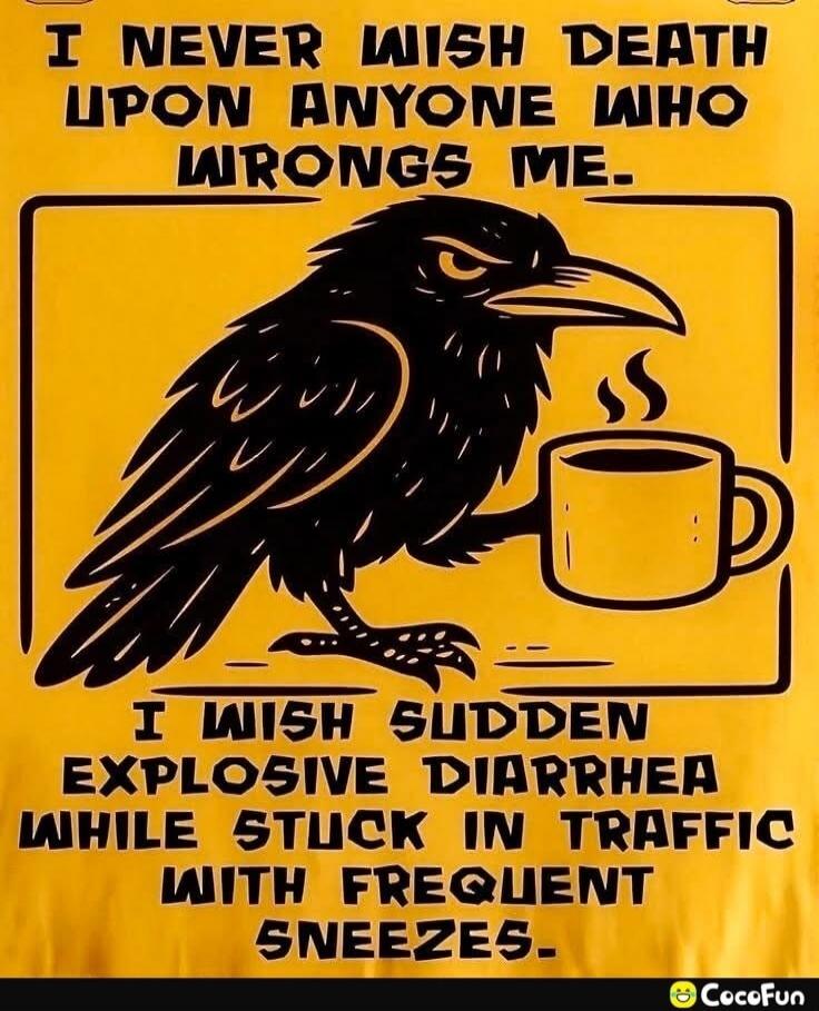 I NEVER WISH DEATH UPON ANYONE WHO WRONGS ME. I WISH SUDDEN EXPLOSIVE DIARRHEA WHILE STUCK IN TRAFFIC WITH FREQUENT SNEEZES.