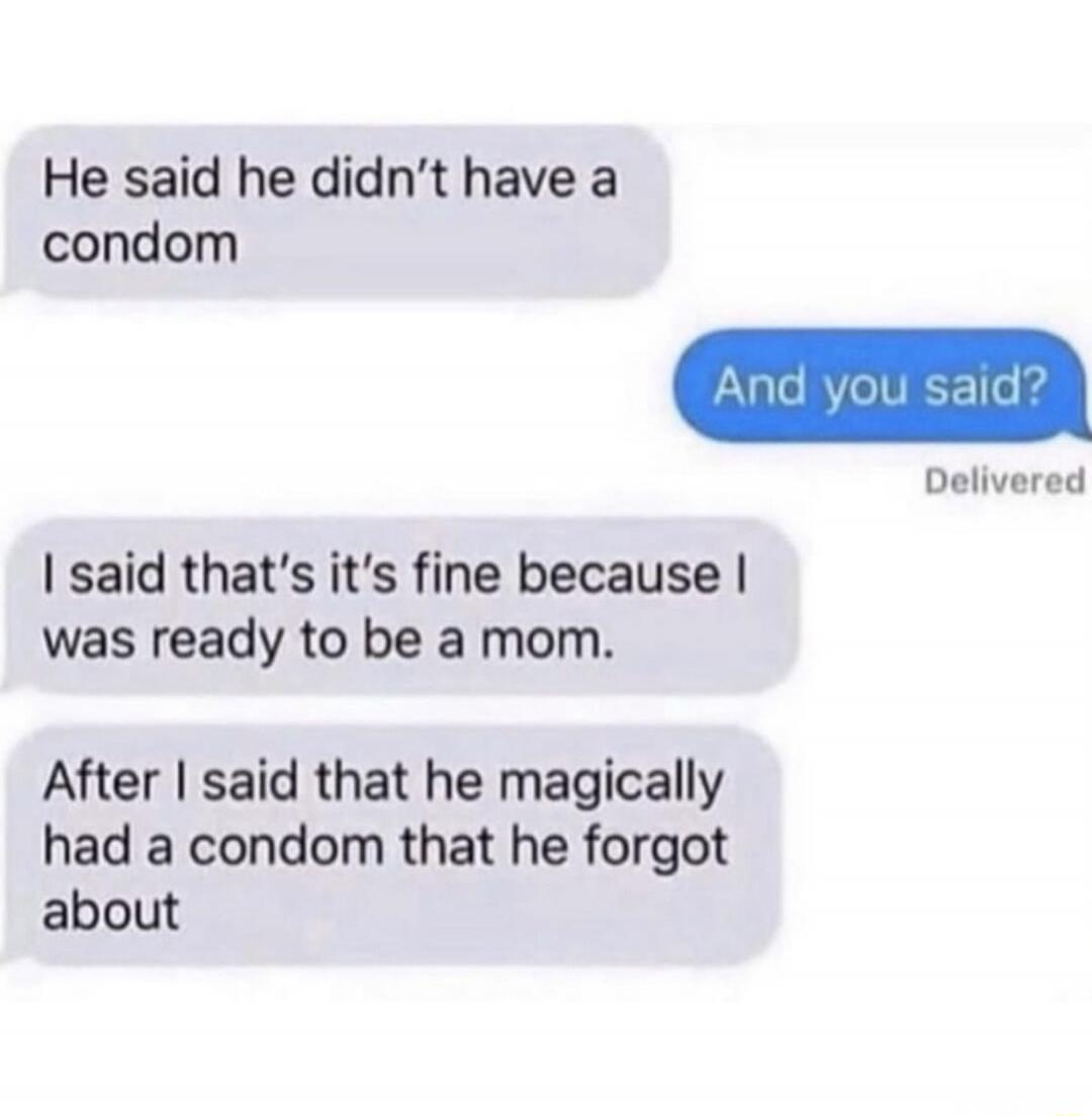 He said he didn’t have a condom
And you said?
I said that's it's fine because I was ready to be a mom.
After I said that he magically had a condom that he forgot about