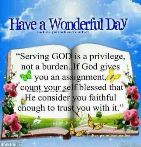 Have a Wonderful Day ladies paradise/mathet. Serving GOD is a privilege, not a burden. If God gives you an assignment, count yourself blessed that He consider you faithful enough to trust you with it. ladies paradise/mathet. imikimi.com