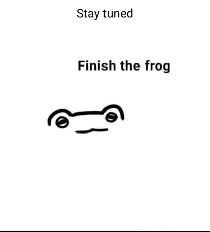 Stay tuned Finish the frog e