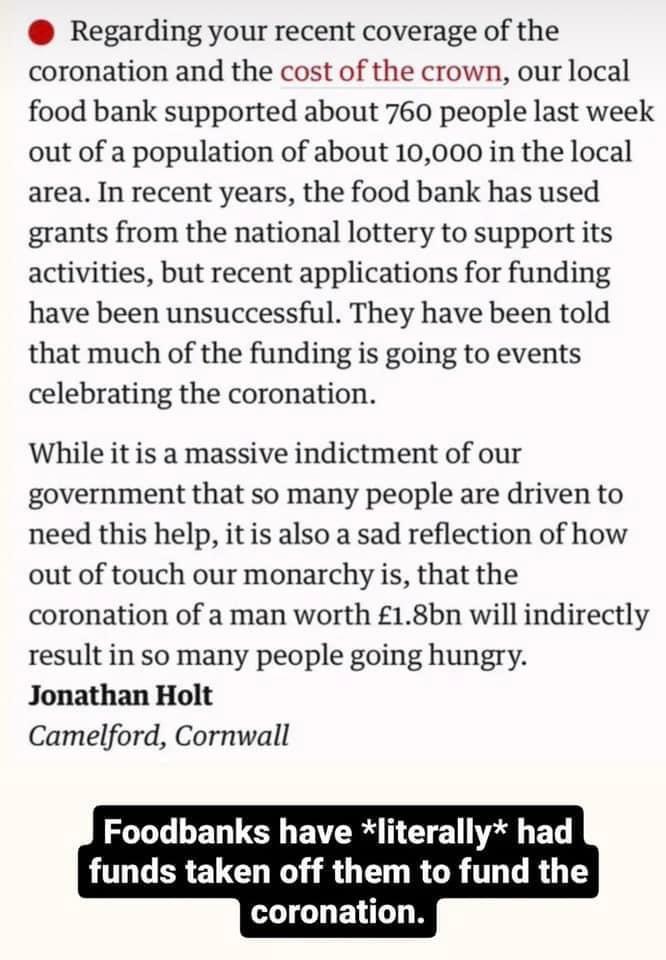 Regarding your recent coverage of the coronation and the cost of the crown our local food bank supported about 760 people last week out of a population of about 10000 in the local area In recent years the food bank has used grants from the national lottery to support its activities but recent applications for funding have been unsuccessful They have been told that much of the funding is going to e