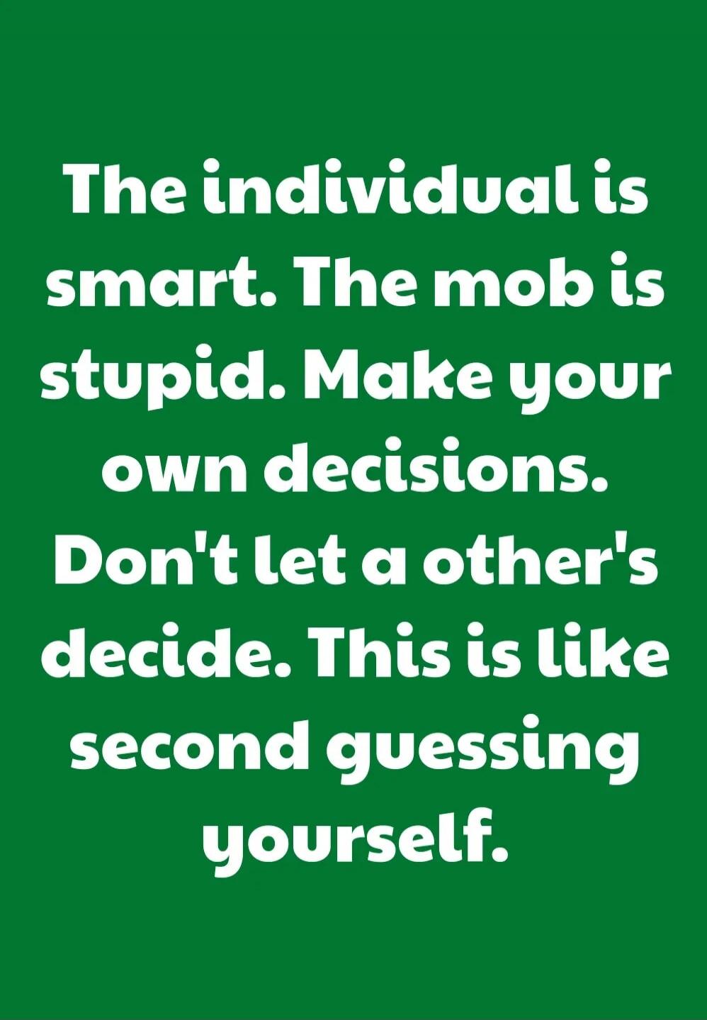 The individual is smart. The mob is stupid. Make your own decisions. Don't let a other's decide. This is like second guessing yourself.