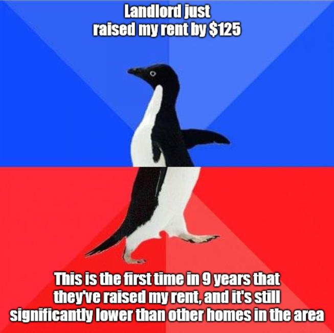 Landliord just raiset my rentby 125 This Is the first time in 9 years that theyve raised my rent and its still significantly lower than other homes in the area
