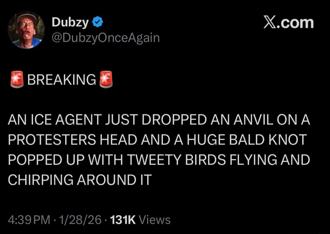 🛑 BREAKING 🛑

AN ICE AGENT JUST DROPPED AN ANVIL ON A PROTESTERS HEAD AND A HUGE BALD KNOT POPPED UP WITH TWEETY BIRDS FLYING AND CHIRPING AROUND IT