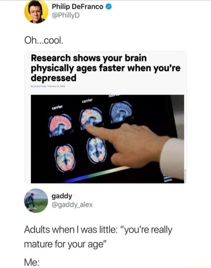 q Philip DeFranco b Ohcool Research shows your brain physically ages faster when youre depressed gaddy Adults when was little youre really mature for your age Me
