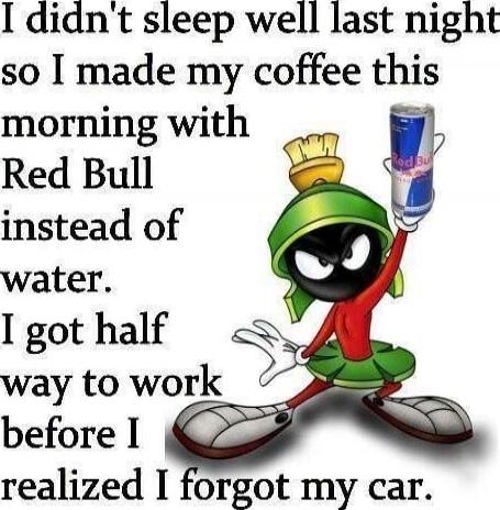 I didn't sleep well last night so I made my coffee this morning with Red Bull instead of water. I got half way to work before I realized I forgot my car.