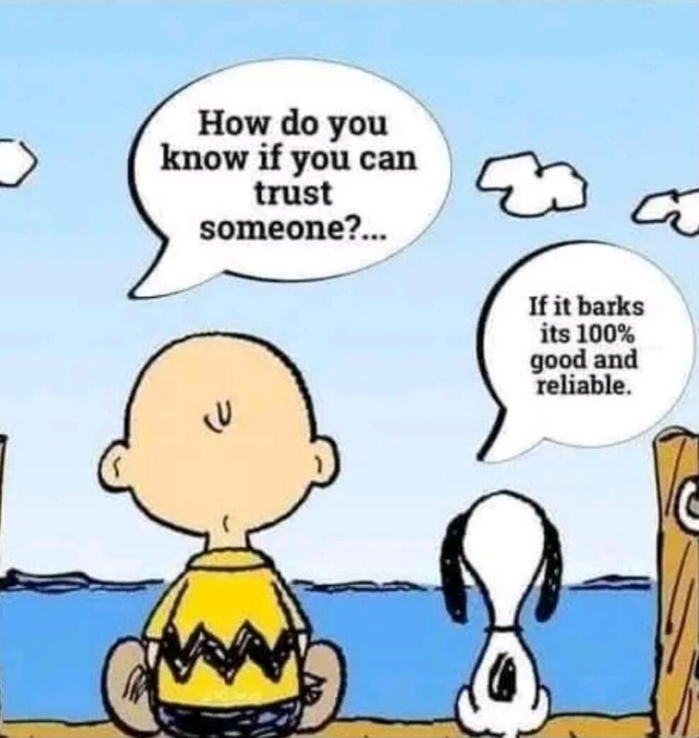 How do you know if you can trust someone?... If it barks its 100% good and reliable.