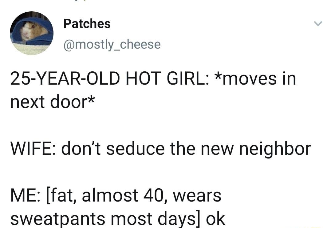 a Patches mostly_cheese 25 YEAR OLD HOT GIRL moves in next door WIFE dont seduce the new neighbor ME fat almost 40 wears sweatpants most days ok