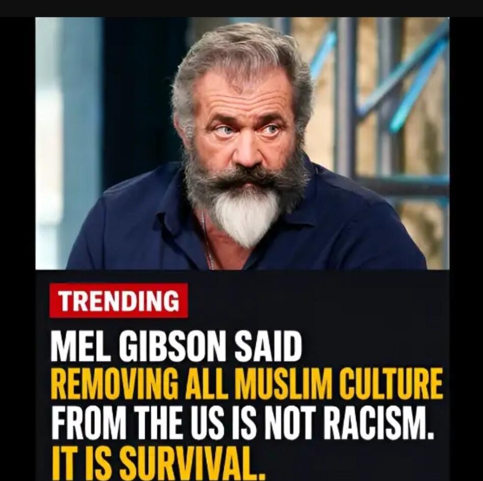 TRENDING MEL GIBSON SAID REMOVING ALL MUSLIM CULTURE FROM THE US IS NOT RACISM. IT IS SURVIVAL.