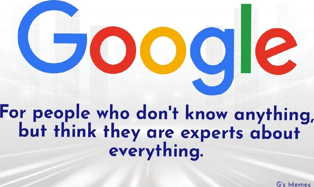 Google
For people who don't know anything, but think they are experts about everything.