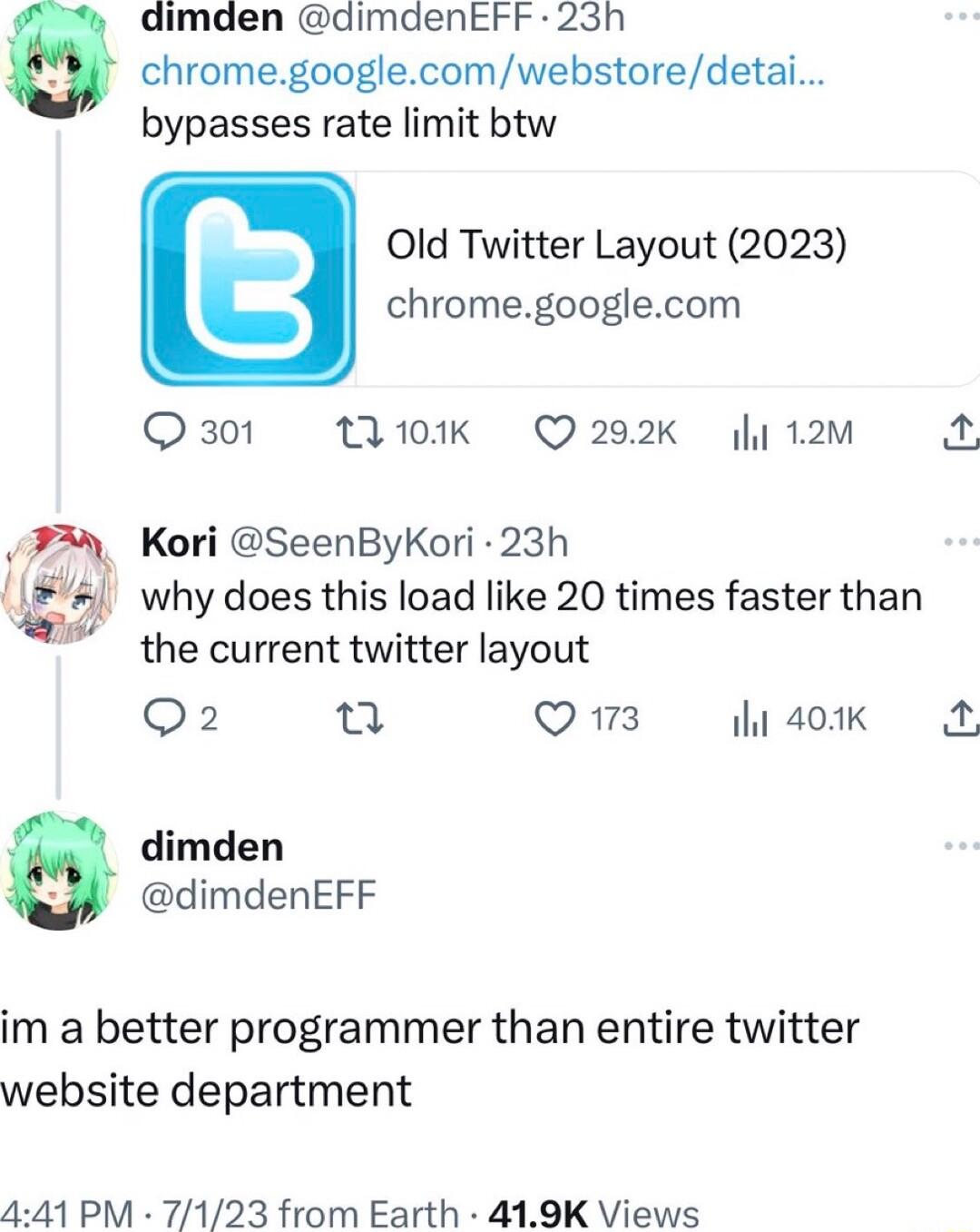 dimden dimdenEFF 23h chromegooglecomwebstoredetai bypasses rate limit btw Old Twitter Layout 2023 chromegooglecom Q301 10K Q292K 12M o 2 Kori SeenByKori 23h gl why does this load like 20 times faster than the current twitter layout Q2 T Qw3 a0k A dimden dimdenEFF im a better programmer than entire twitter website department 441 PM 7123 from Earth 419K Views