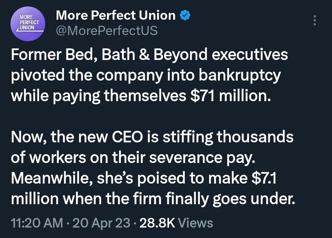 More Perfect Union CIEE T Former Bed Bath Beyond executives pivoted the company into bankruptcy while paying themselves 71 million Now the new CEO is stiffing thousands of workers on their severance pay Meanwhile shes poised to make 71 million when the firm finally goes under 1120 AM 20 Apr 23 288K Views
