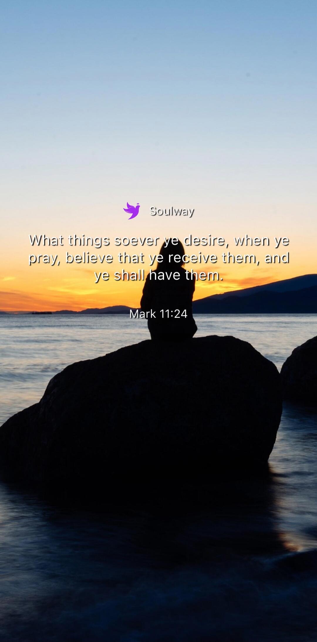 Soulway What things soever ye desire, when ye pray, believe that ye receive them, and ye shall have them. Mark 11:24