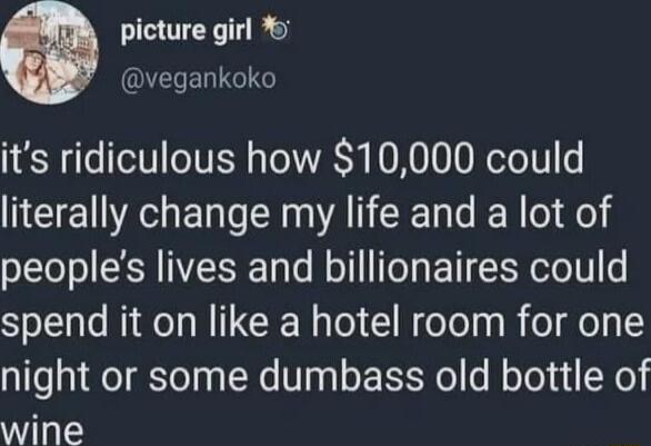 picture girl vegankoko its ridiculous how 10000 could NEE A ER R AT EE L N peoples lives and billionaires could spend it on like a hotel room for one night or some dumbass old bottle of wine