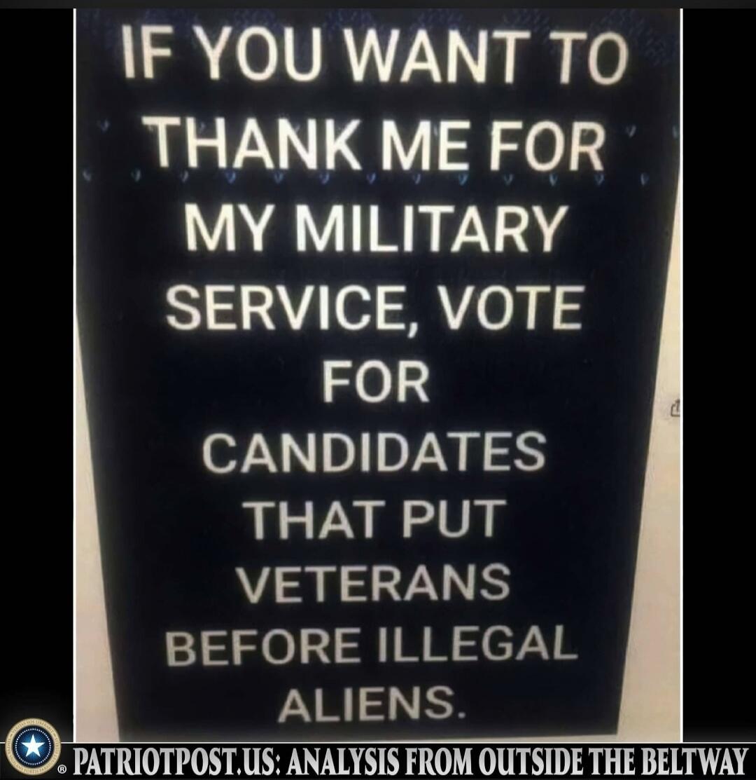 IF YOU WANT TO THANK ME FOR MY MILITARY SERVICE, VOTE FOR CANDIDATES THAT PUT VETERANS BEFORE ILLEGAL ALIENS. PATRIOTPOST.US: ANALYSIS FROM OUTSIDE THE BELTWAY