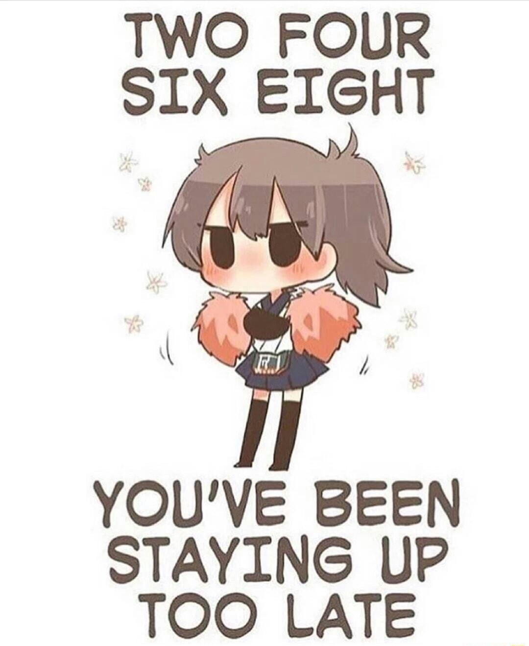 TWO FOUR SIX EIGHT YOUVE BEEN STAYING UP TOO LATE