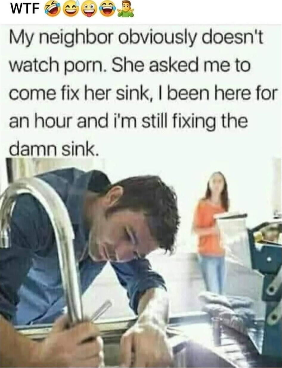 WIF o osk My neighbor obviously doesnt watch porn She asked me to come fix her sink been here for an hour and im still fixing the damn sink
