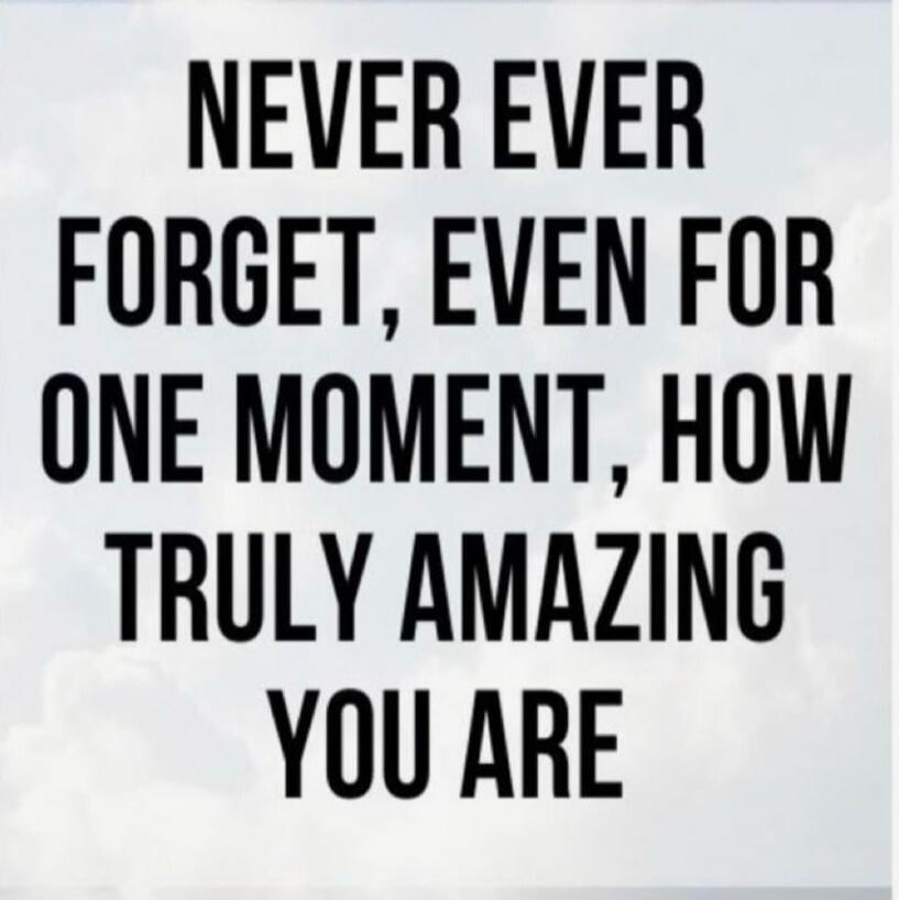NEVER EVER FORGET, EVEN FOR ONE MOMENT, HOW TRULY AMAZING YOU ARE
