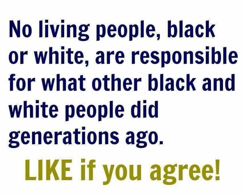 No living people black or white are responsible for what other black and white people did generations ago LIKE if you agree