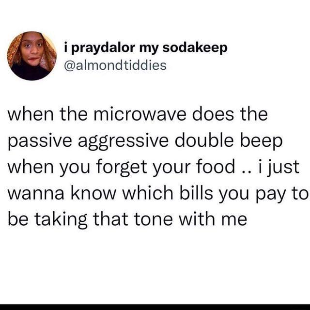 i praydalor my sodakeep almondtiddies when the microwave does the passive aggressive double beep when you forget your food i just wanna know which bills you pay to be taking that tone with me