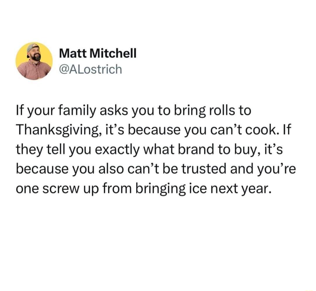 Matt Mitchell ALostrich If your family asks you to bring rolls to Thanksgiving its because you cant cook If they tell you exactly what brand to buy its because you also cant be trusted and youre one screw up from bringing ice next year
