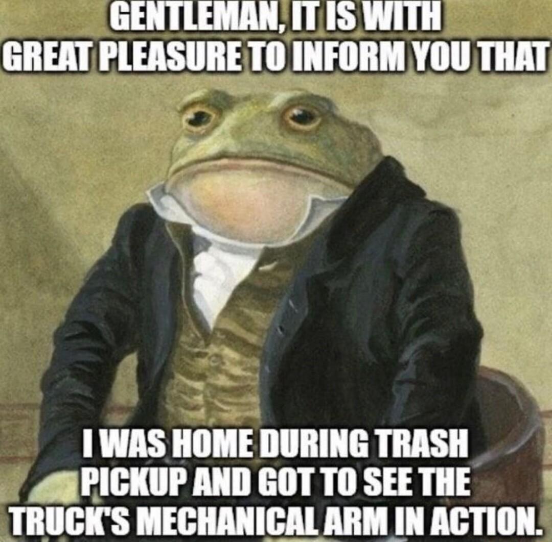 GENTLEMAN IT 1S WITH GREAT PLEASURETO INFORM YOU THAT f 1WAS HOME DURING TRASH APICKUP AND GOT TO SEE THE TRUCKS MECHANICAL ARM IN ACTION