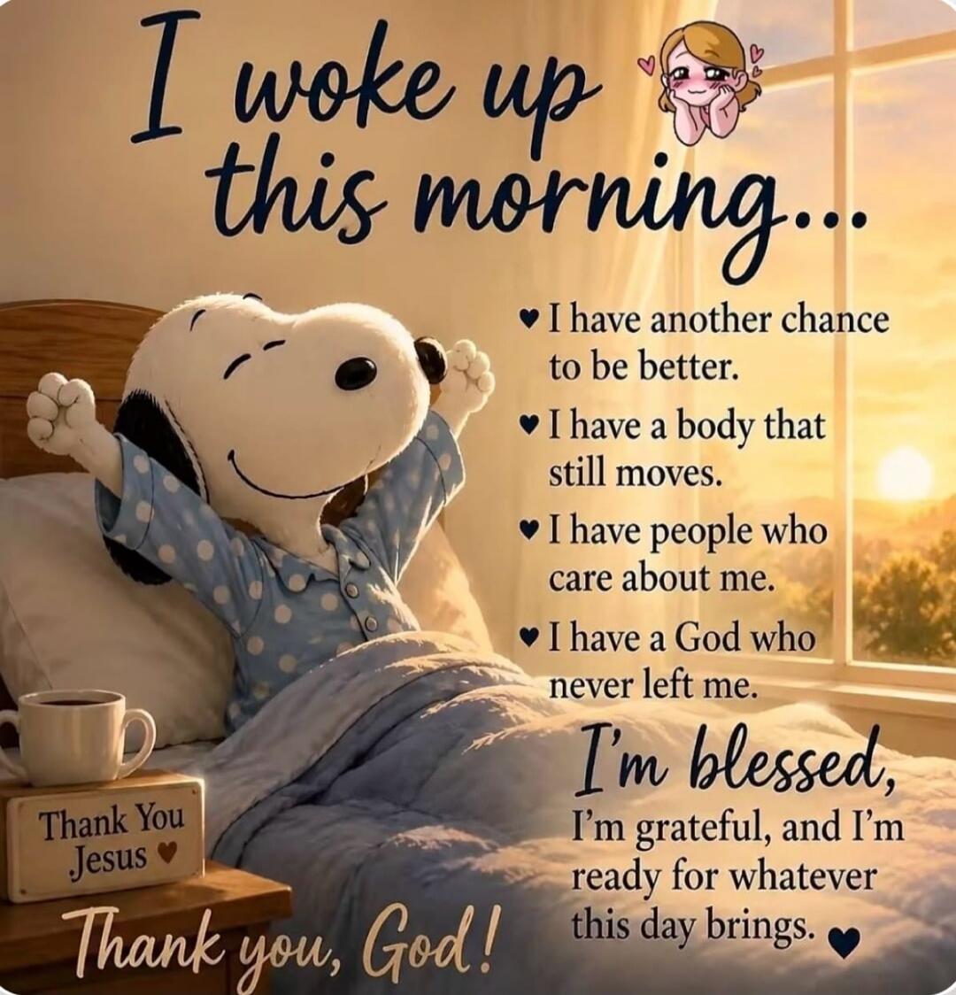 I woke up this morning... I have another chance to be better. I have a body that still moves. I have people who care about me. I have a God who never left me. I'm blessed, I'm grateful, and I'm ready for whatever this day brings. Thank You Jesus, Thank you, God!