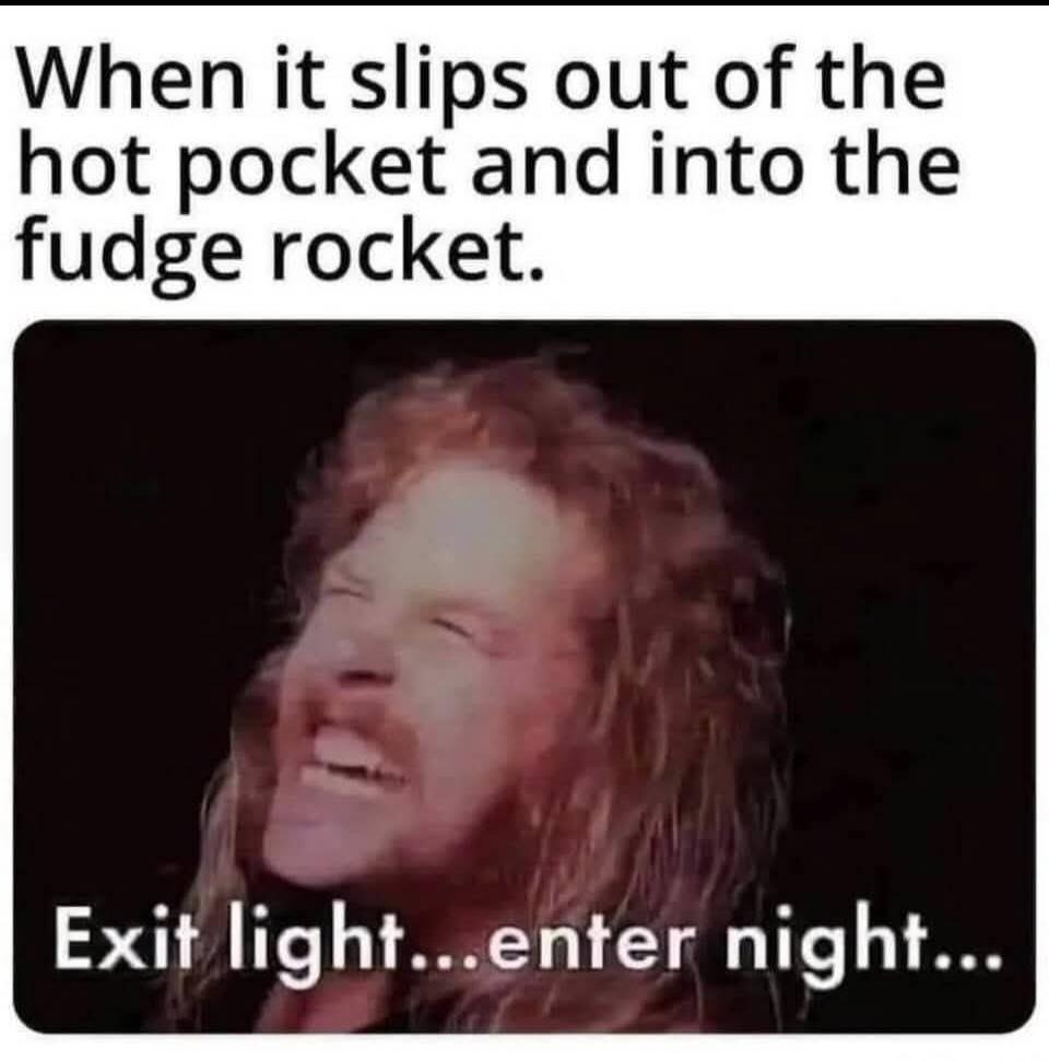 When it slips out of the hot pocket and into the fudge rocket. Exit light...enter night...