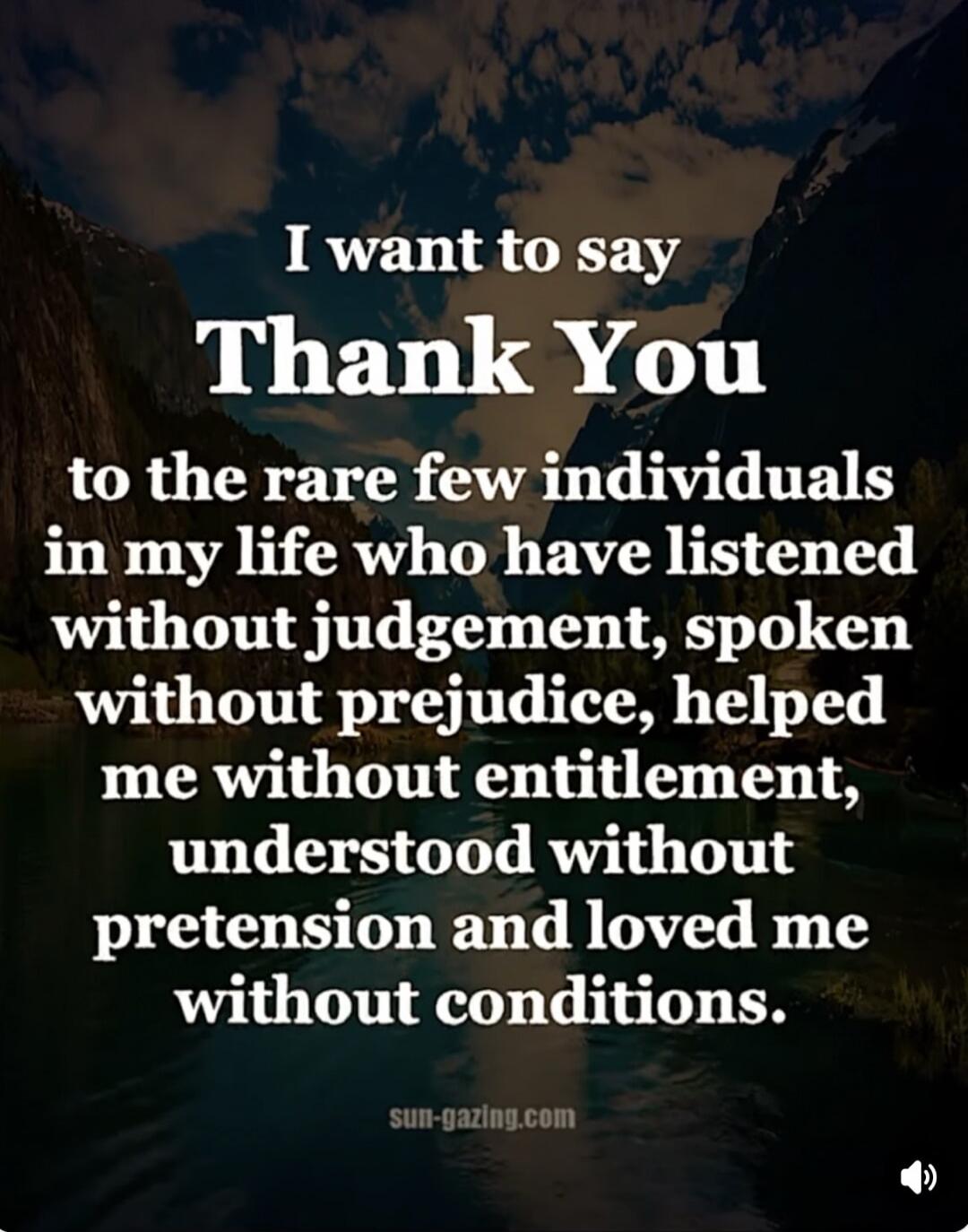 I want to say Thank You to the rare few individuals in my life who have listened without judgement, spoken without prejudice, helped me without entitlement, understood without pretension and loved me without conditions. sun-gazing.com