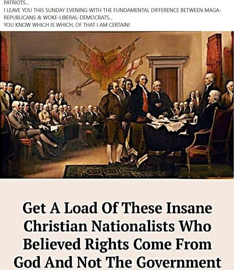 PATRIOTS... I LEAVE YOU THIS SUNDAY EVENING WITH THE FUNDAMENTAL DIFFERENCE BETWEEN MAGA-REPUBLICANS & WOKE-LIBERAL-DEMOCRATS... YOU KNOW WHICH IS WHICH, OF THAT I AM CERTAIN! GET A LOAD OF THESE INSANE CHRISTIAN NATIONALISTS WHO BELIEVED RIGHTS COME FROM GOD AND NOT THE GOVERNMENT