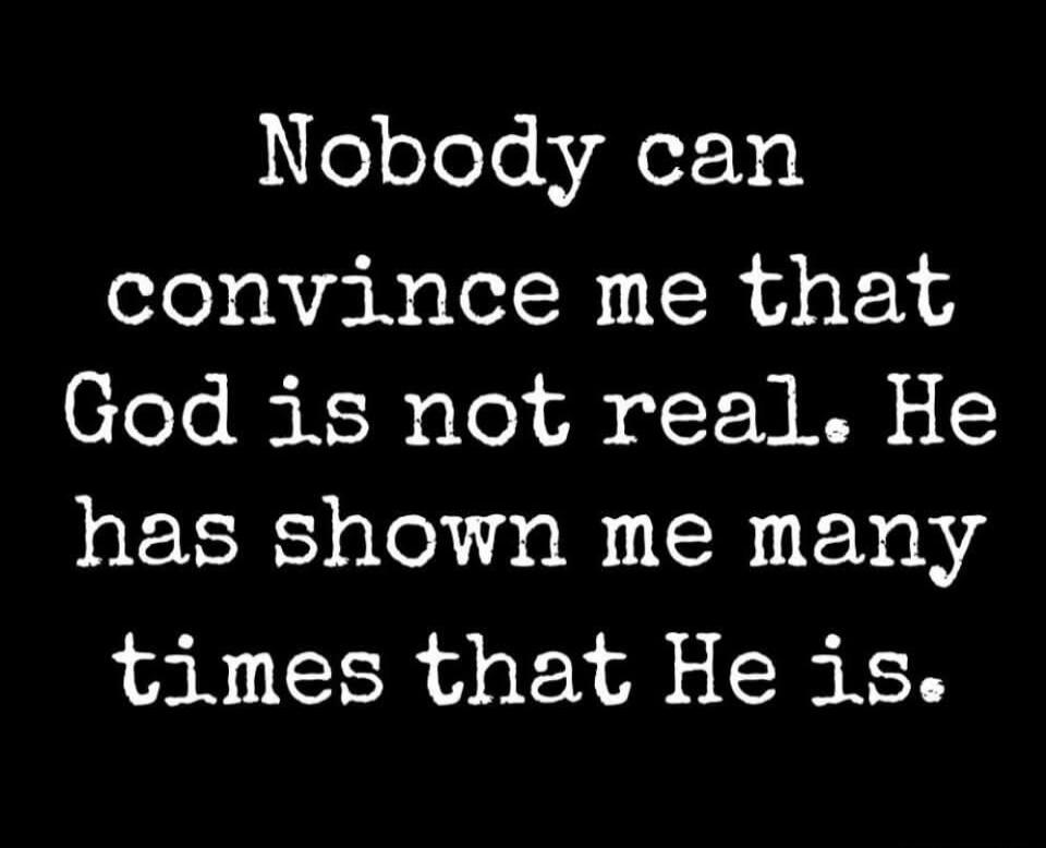 Nobody can convince me that God is not real. He has shown me many times that He is.