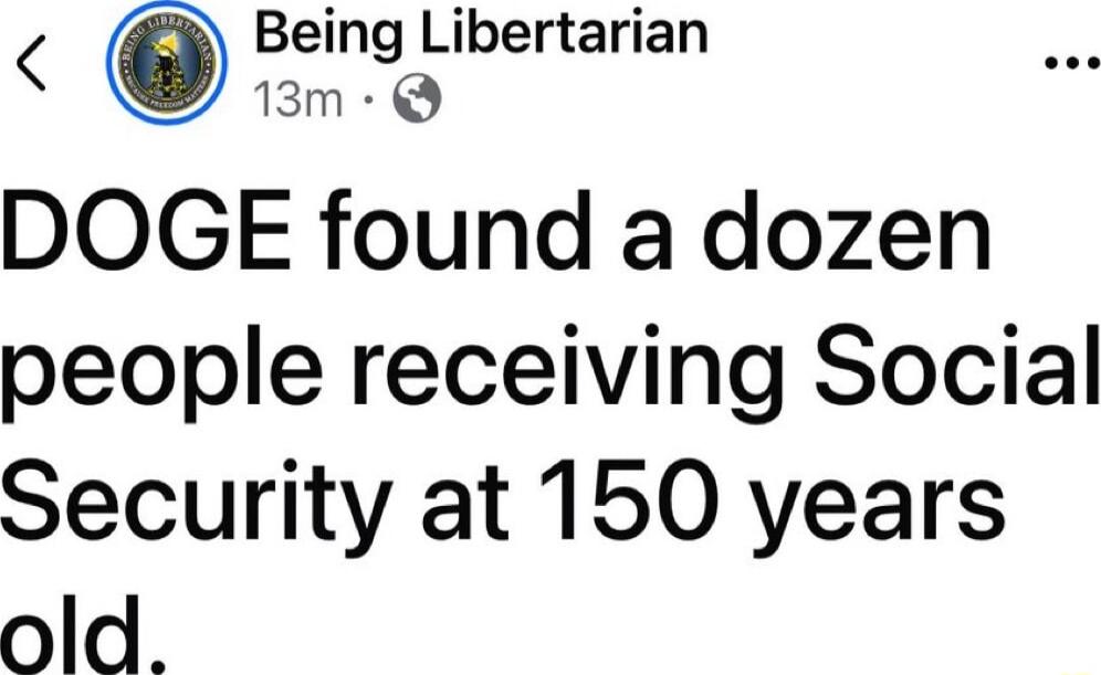 Being Libertarian 1Bm Q DOGE found a dozen people receiving Social Security at 150 years old