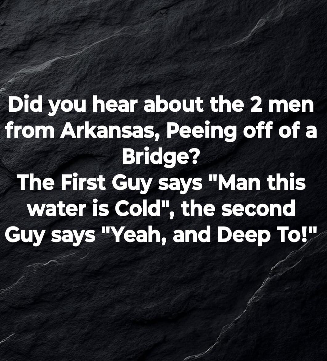 Did you hear about the 2 men from Arkansas, Peeing off of a Bridge? The First Guy says 
