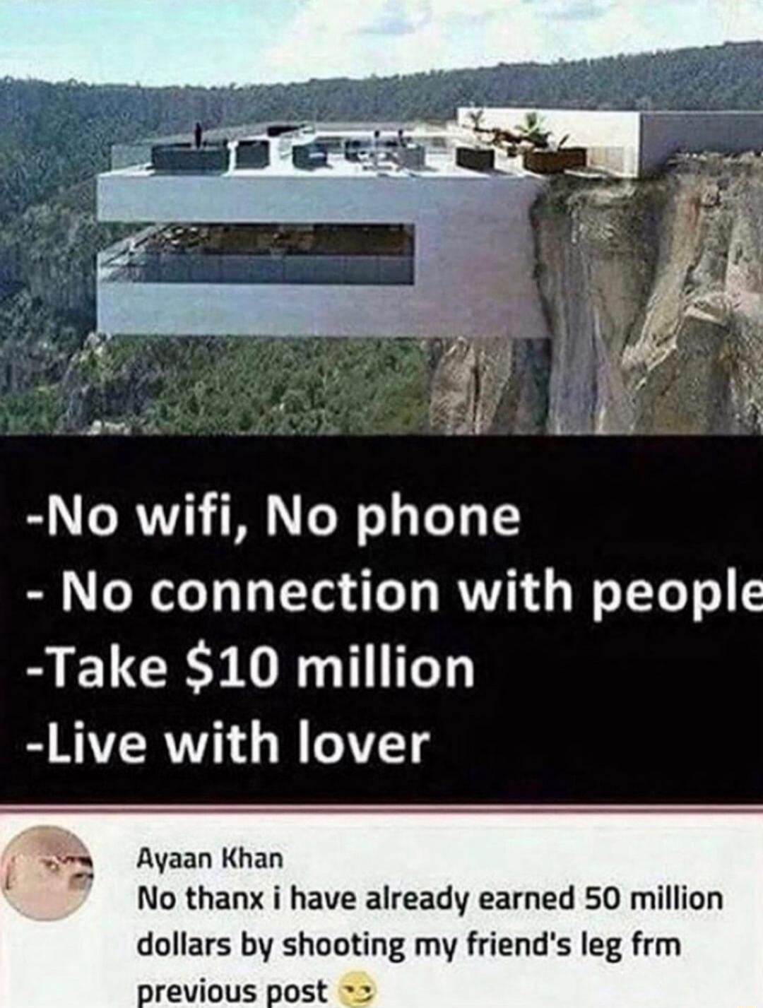 No wifi No phone No connection with people Take 10 million Live with lover Ayaan Khan No thanx i have already earned 50 million dollars by shooting my friends leg frm previous post