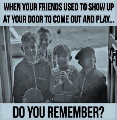 WHEN YOUR FRIENDS USED TO SHOW UP AT YOUR DOOR TO COME OUT AND PLAY... DO YOU REMEMBER?