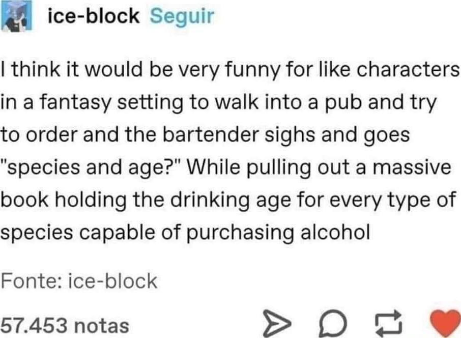 u ice block Seguir think it would be very funny for like characters in a fantasy setting to walk into a pub and try to order and the bartender sighs and goes species and age While pulling out a massive book holding the drinking age for every type of species capable of purchasing alcohol Fonte ice block 57453 notas SN 2