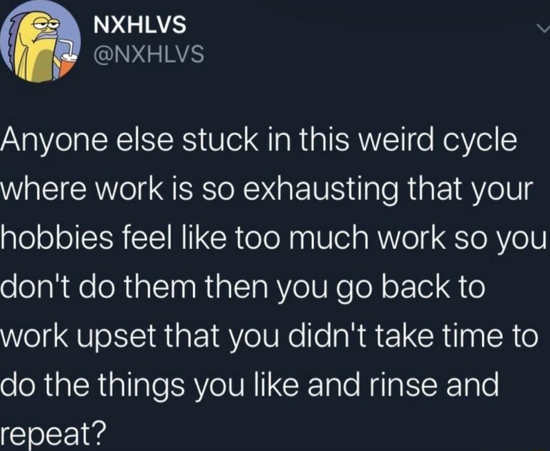 NXHLVS QG Anyone else stuck in this weird cycle where work is so exhausting that your hobbies feel like too much work so you dont do them then you go back to Welg VoIS iatat18Y el ke e laN R e CRilaglN o do the things you like and rinse and repeat