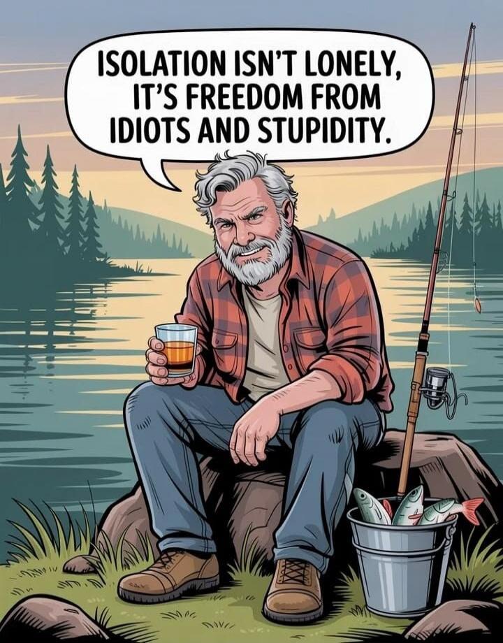 ISOLATION ISN'T LONELY, IT'S FREEDOM FROM IDIOTS AND STUPIDITY.