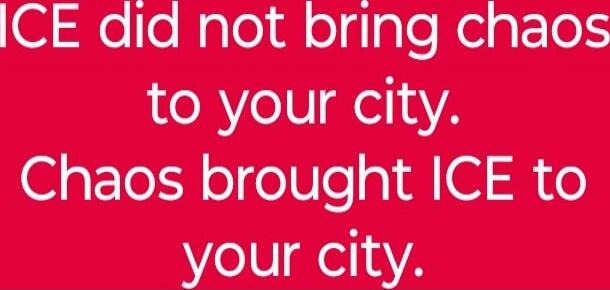ICE did not bring chaos to your city. Chaos brought ICE to your city.
